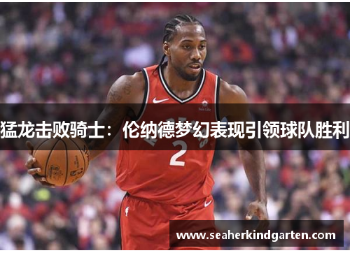 猛龙击败骑士：伦纳德梦幻表现引领球队胜利