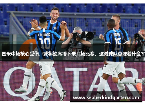 国米中场核心受伤，或将缺席接下来几场比赛，这对球队意味着什么？