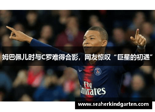 姆巴佩儿时与C罗难得合影，网友惊叹“巨星的初遇”