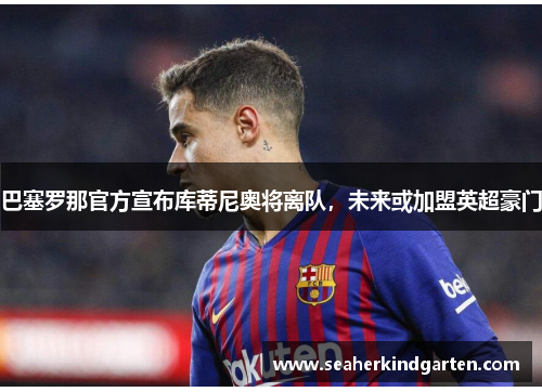 巴塞罗那官方宣布库蒂尼奥将离队，未来或加盟英超豪门