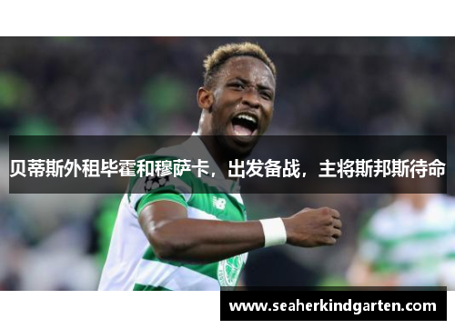 贝蒂斯外租毕霍和穆萨卡，出发备战，主将斯邦斯待命