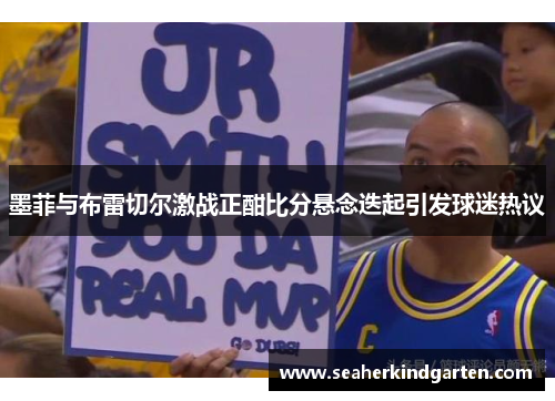 墨菲与布雷切尔激战正酣比分悬念迭起引发球迷热议