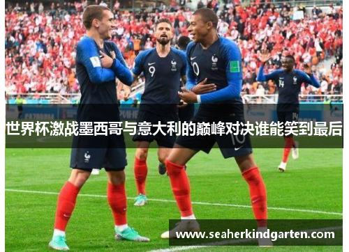 世界杯激战墨西哥与意大利的巅峰对决谁能笑到最后