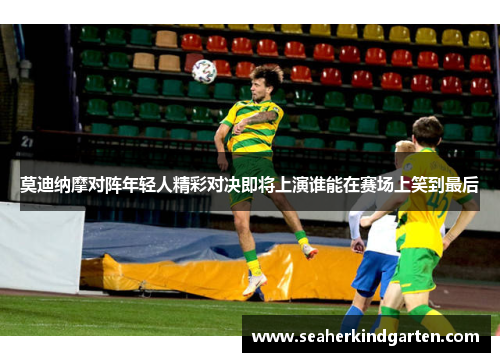 莫迪纳摩对阵年轻人精彩对决即将上演谁能在赛场上笑到最后