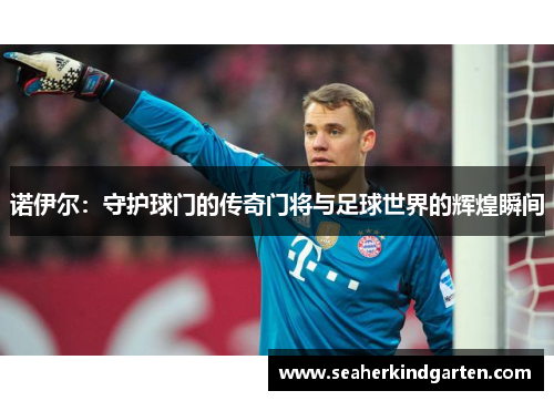诺伊尔：守护球门的传奇门将与足球世界的辉煌瞬间