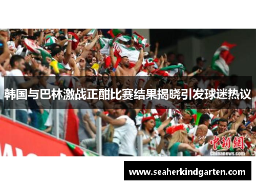 韩国与巴林激战正酣比赛结果揭晓引发球迷热议