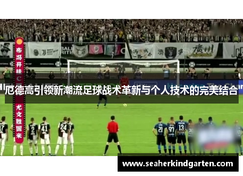 厄德高引领新潮流足球战术革新与个人技术的完美结合