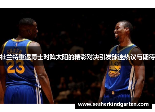 杜兰特重返勇士对阵太阳的精彩对决引发球迷热议与期待